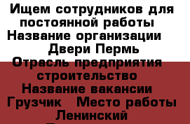 Ищем сотрудников для постоянной работы › Название организации ­ OOO Двери-Пермь › Отрасль предприятия ­ строительство › Название вакансии ­ Грузчик › Место работы ­ Ленинский › Подчинение ­ руководителю › Минимальный оклад ­ 22 500 › Максимальный оклад ­ 28 500 › Возраст от ­ 18 › Возраст до ­ 36 - Пермский край, Пермь г. Работа » Вакансии   